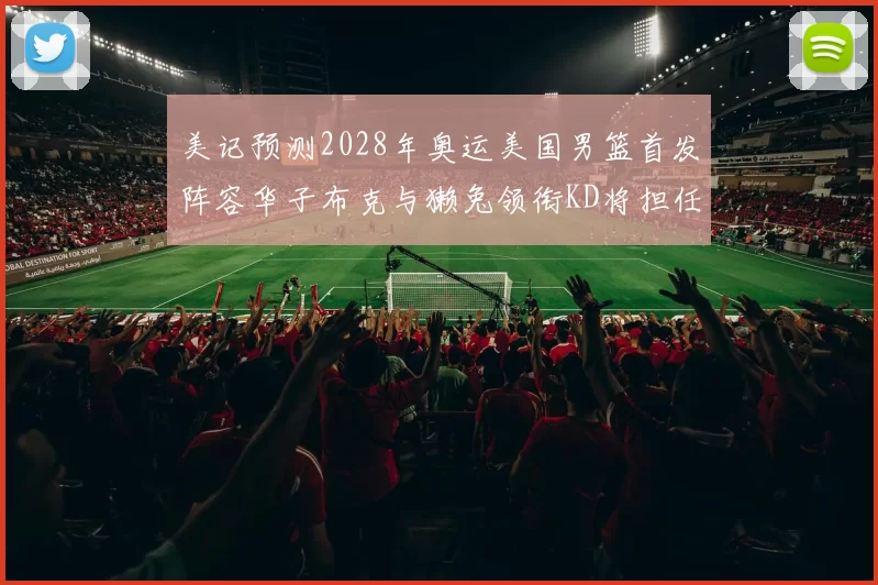 美记预测2028年奥运美国男篮首发阵容华子布克与獭兔领衔KD将担任替补