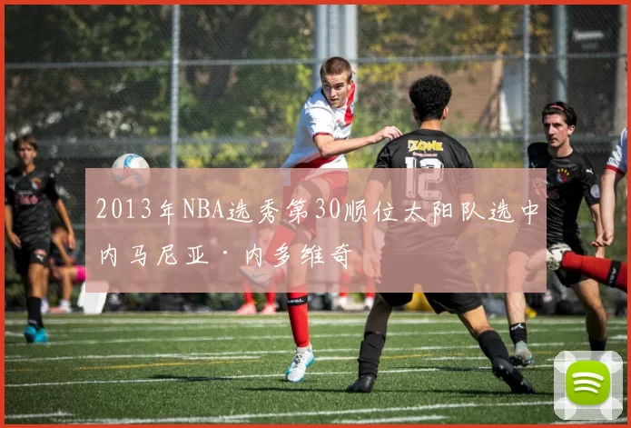 2013年NBA选秀第30顺位太阳队选中内马尼亚·内多维奇