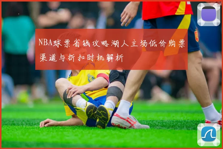 NBA球票省钱攻略湖人主场低价购票渠道与折扣时机解析