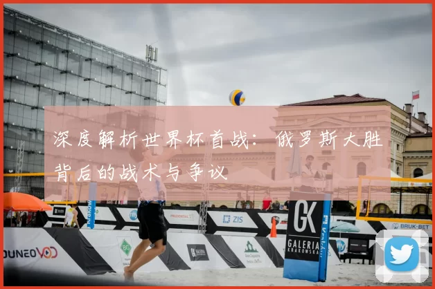深度解析世界杯首战：俄罗斯大胜背后的战术与争议
