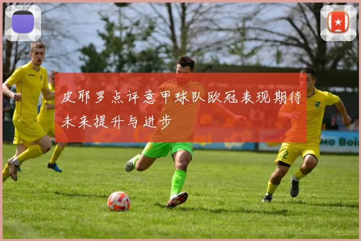 皮耶罗点评意甲球队欧冠表现期待未来提升与进步