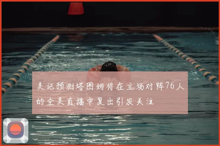 美记预测塔图姆将在主场对阵76人的全美直播中复出引发关注