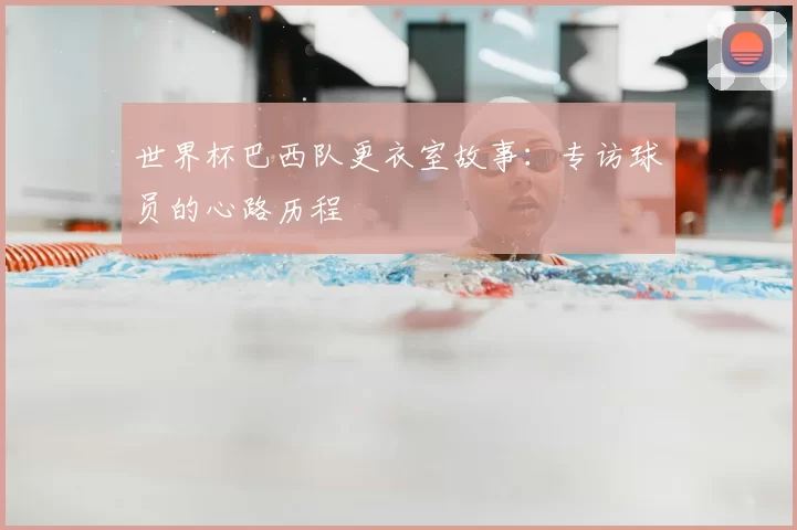 世界杯巴西队更衣室故事：专访球员的心路历程