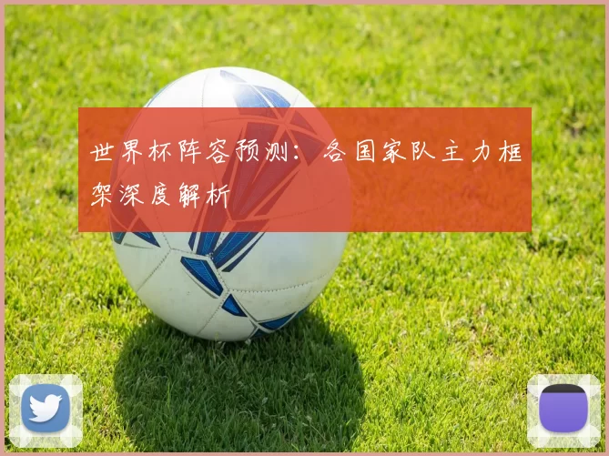 世界杯阵容预测：各国家队主力框架深度解析