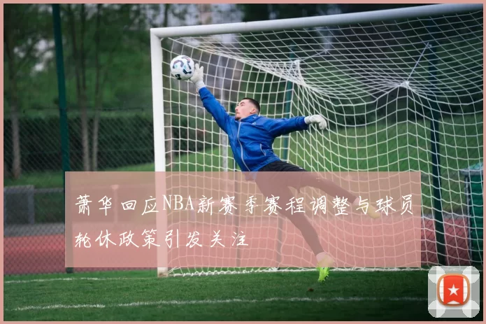 萧华回应NBA新赛季赛程调整与球员轮休政策引发关注