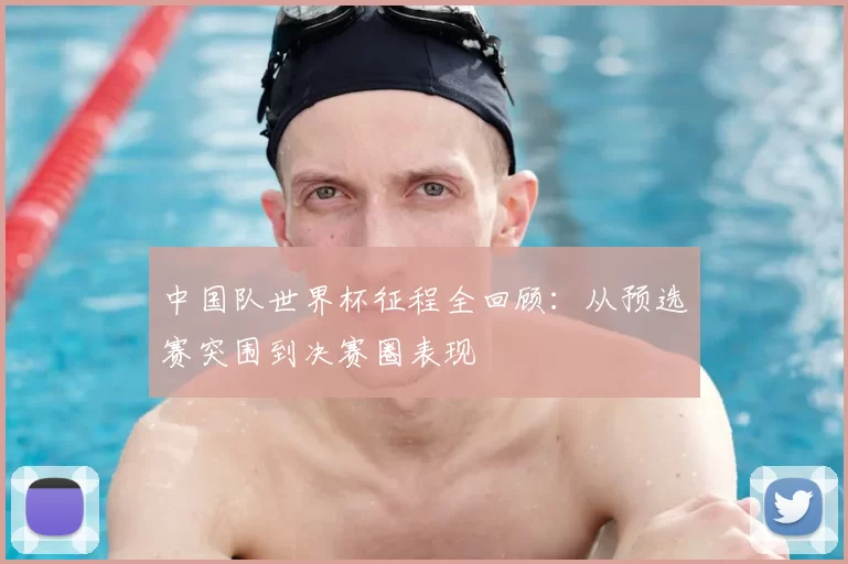 中国队世界杯征程全回顾：从预选赛突围到决赛圈表现