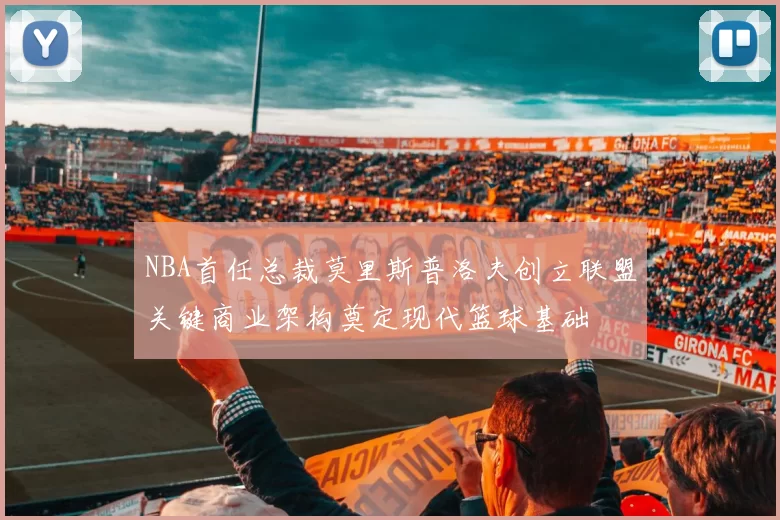 NBA首任总裁莫里斯普洛夫创立联盟关键商业架构奠定现代篮球基础