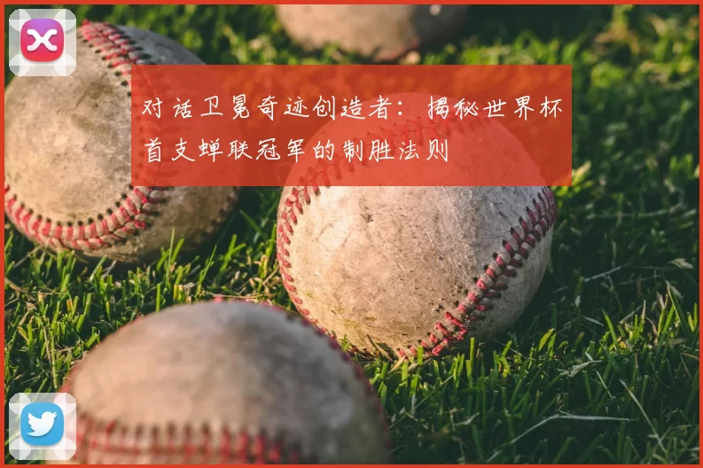 对话卫冕奇迹创造者：揭秘世界杯首支蝉联冠军的制胜法则