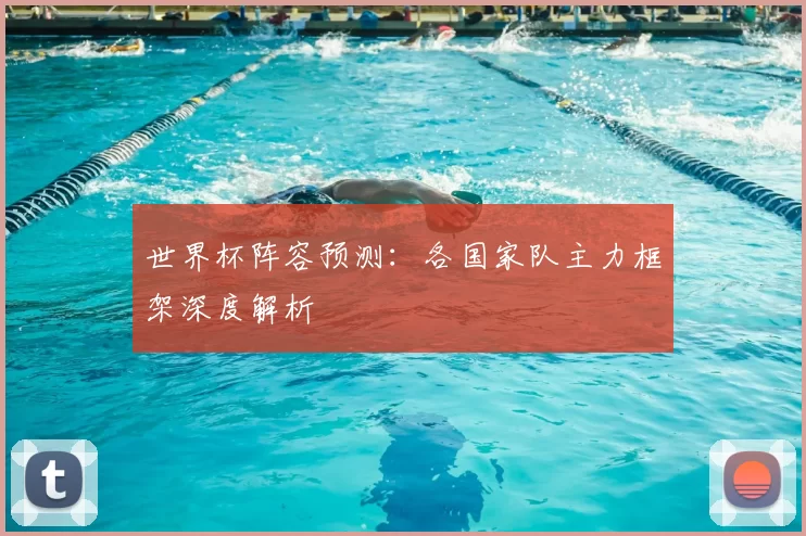 世界杯阵容预测：各国家队主力框架深度解析