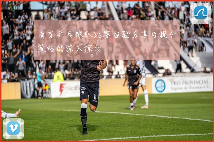南京乒乓球队比赛经验分享与提升策略的深入探讨