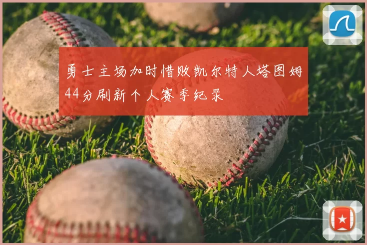 勇士主场加时惜败凯尔特人塔图姆44分刷新个人赛季纪录
