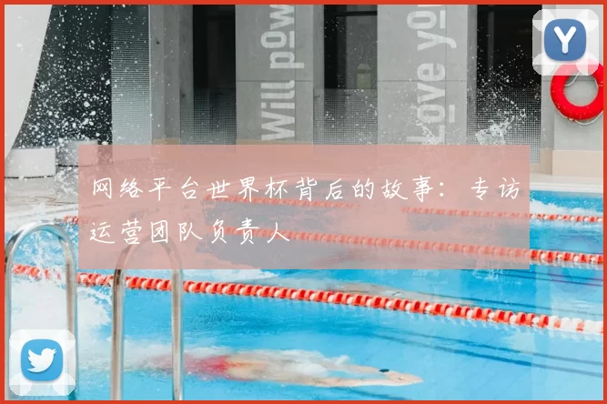 网络平台世界杯背后的故事:专访运营团队负责人