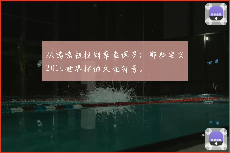 从呜呜祖拉到章鱼保罗：那些定义2010世界杯的文化符号。