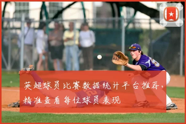 英超球员比赛数据统计平台推荐，精准查看每位球员表现