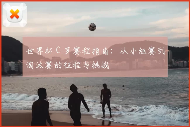 世界杯 C 罗赛程指南:从小组赛到淘汰赛的征程与挑战
