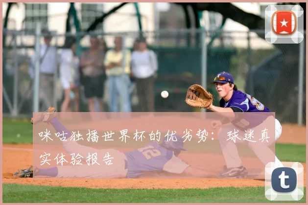 咪咕独播世界杯的优劣势:球迷真实体验报告