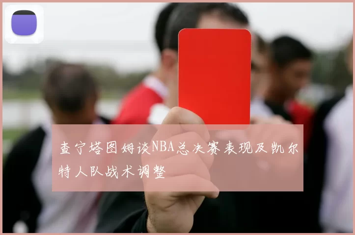 查宁塔图姆谈NBA总决赛表现及凯尔特人队战术调整