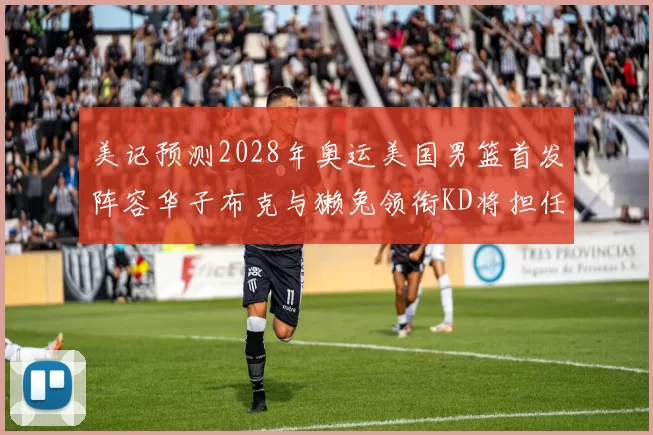 美记预测2028年奥运美国男篮首发阵容华子布克与獭兔领衔KD将担任替补