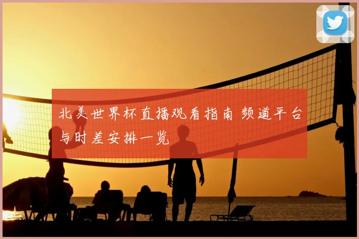 北美世界杯直播观看指南 频道平台与时差安排一览