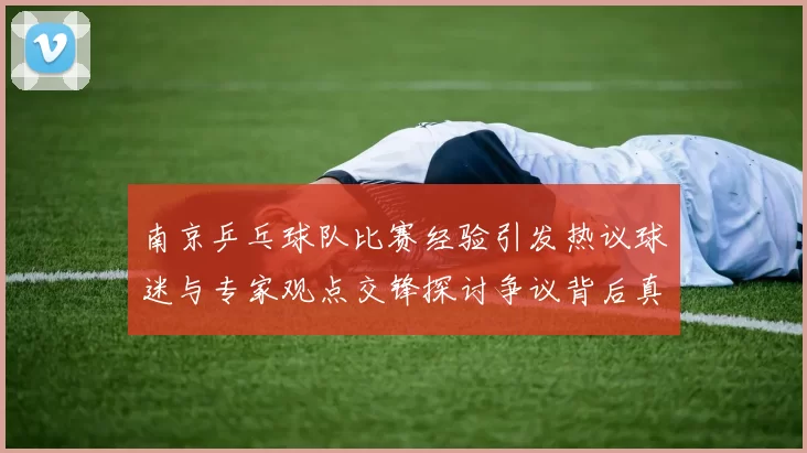南京乒乓球队比赛经验引发热议球迷与专家观点交锋探讨争议背后真相