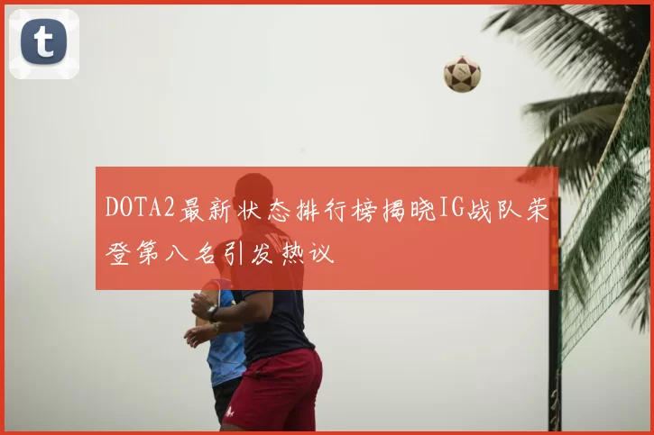 DOTA2最新状态排行榜揭晓IG战队荣登第八名引发热议