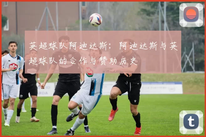 英超球队阿迪达斯：阿迪达斯与英超球队的合作与赞助历史