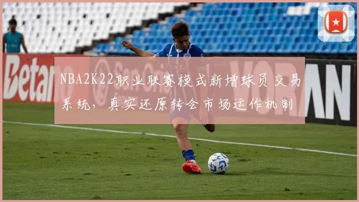 NBA2K22职业联赛模式新增球员交易系统，真实还原转会市场运作机制