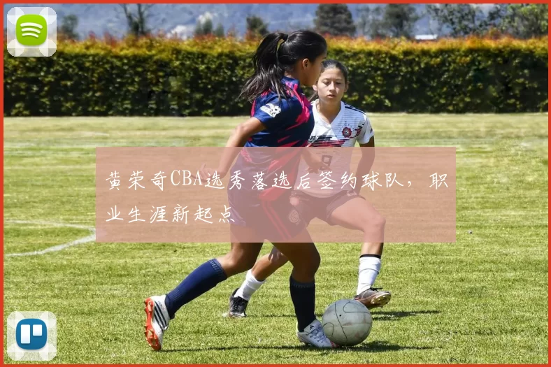 黄荣奇CBA选秀落选后签约球队，职业生涯新起点