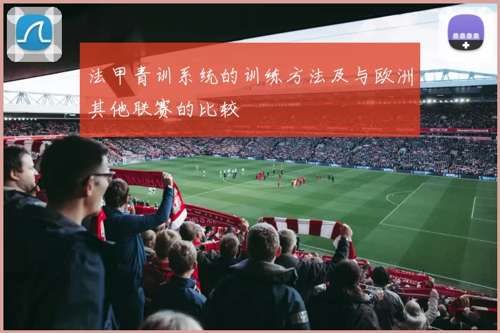 法甲青训系统的训练方法及与欧洲其他联赛的比较