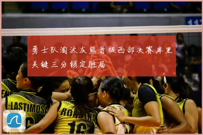 勇士队淘汰灰熊晋级西部决赛库里关键三分锁定胜局