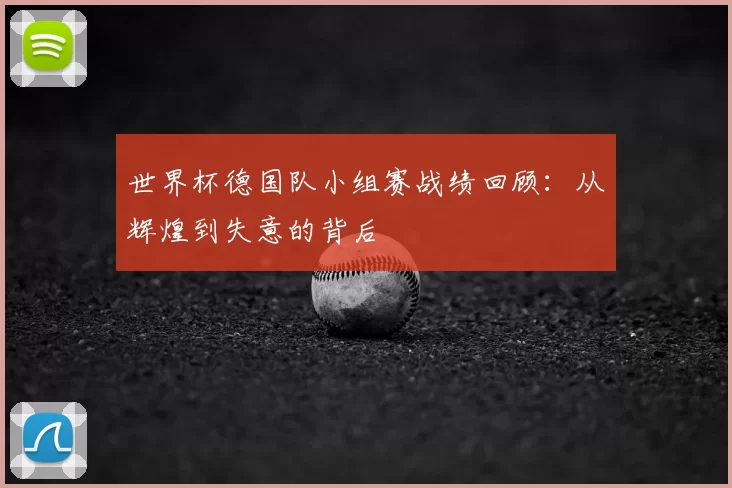世界杯德国队小组赛战绩回顾：从辉煌到失意的背后