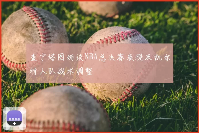 查宁塔图姆谈NBA总决赛表现及凯尔特人队战术调整
