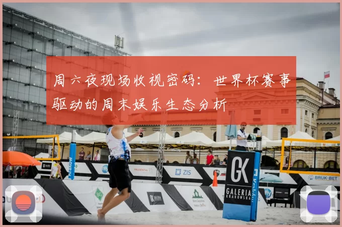 周六夜现场收视密码：世界杯赛事驱动的周末娱乐生态分析