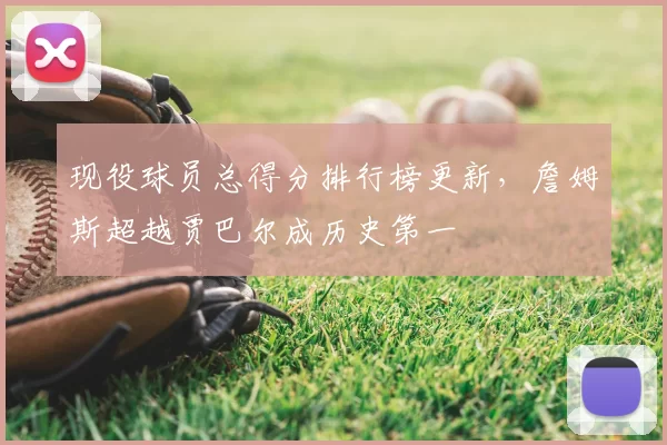 现役球员总得分排行榜更新，詹姆斯超越贾巴尔成历史第一