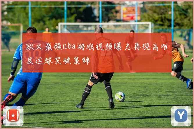 欧文最强nba游戏视频曝光再现高难度运球突破集锦