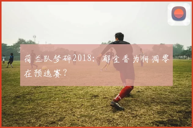 荷兰队梦碎2018：郁金香为何凋零在预选赛？