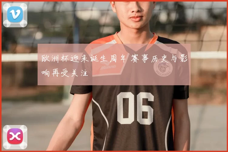 欧洲杯迎来诞生周年 赛事历史与影响再受关注