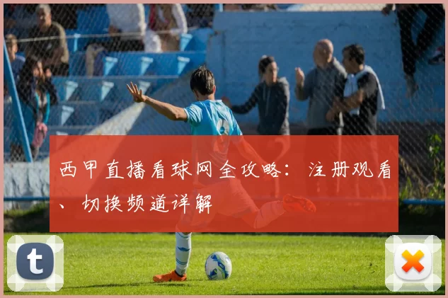 西甲直播看球网全攻略：注册观看、切换频道详解