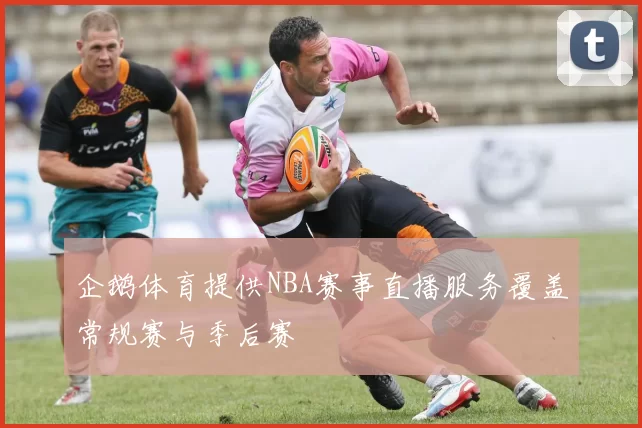 企鹅体育提供NBA赛事直播服务覆盖常规赛与季后赛