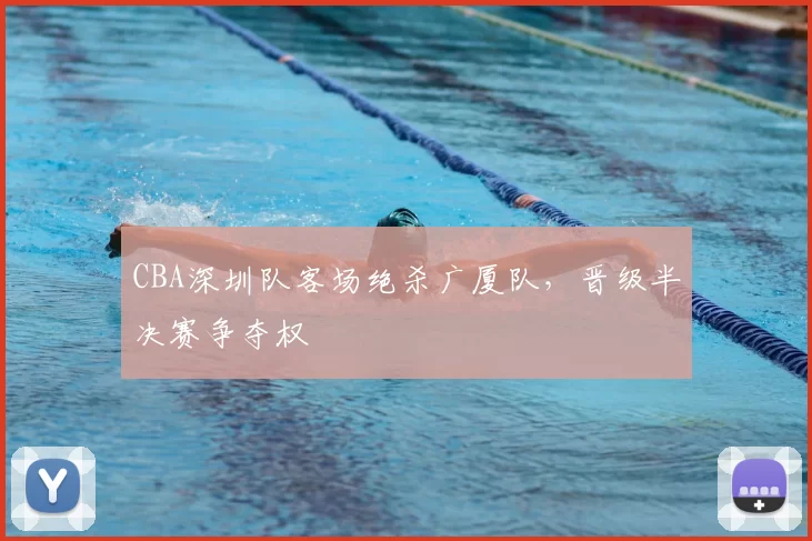 CBA深圳队客场绝杀广厦队，晋级半决赛争夺权