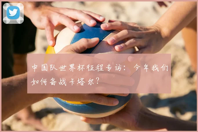 中国队世界杯征程专访：今年我们如何备战卡塔尔？