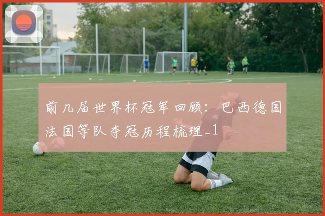 前几届世界杯冠军回顾:巴西德国法国等队夺冠历程梳理_1