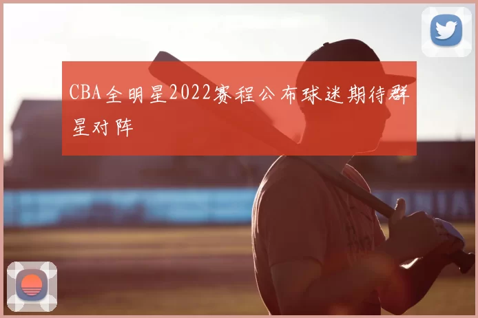 CBA全明星2022赛程公布球迷期待群星对阵