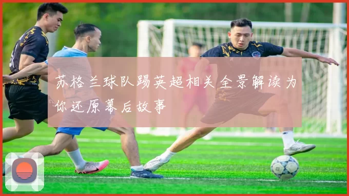 苏格兰球队踢英超相关全景解读为你还原幕后故事