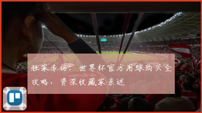 独家专访：世界杯官方用球购买全攻略，资深收藏家亲述