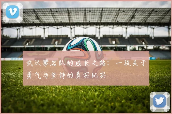 武汉攀岩队的成长之路：一段关于勇气与坚持的真实纪实