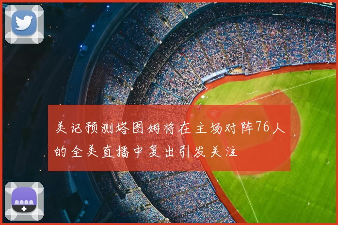 美记预测塔图姆将在主场对阵76人的全美直播中复出引发关注
