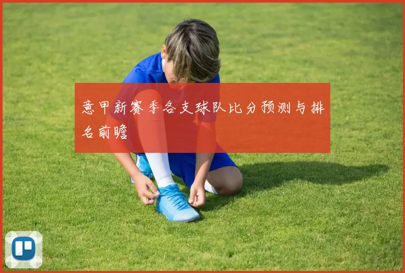 意甲新赛季各支球队比分预测与排名前瞻