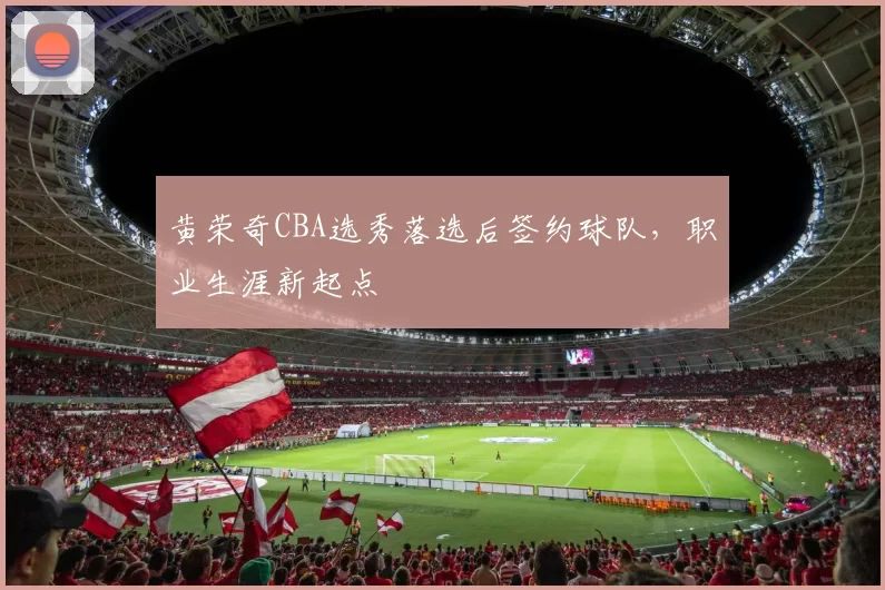 黄荣奇CBA选秀落选后签约球队，职业生涯新起点