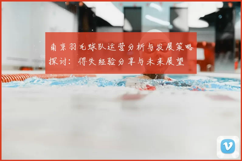 南京羽毛球队运营分析与发展策略探讨：得失经验分享与未来展望